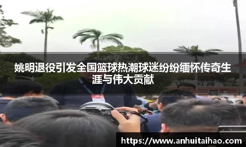 姚明退役引发全国篮球热潮球迷纷纷缅怀传奇生涯与伟大贡献