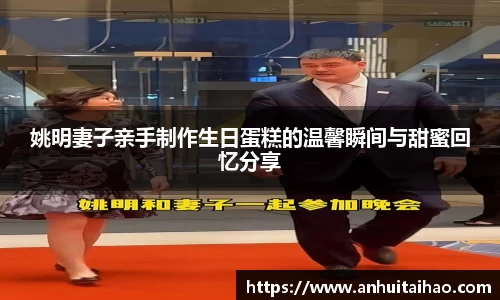 姚明妻子亲手制作生日蛋糕的温馨瞬间与甜蜜回忆分享