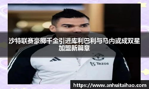 沙特联赛豪掷千金引进库利巴利与马内或成双星加盟新篇章