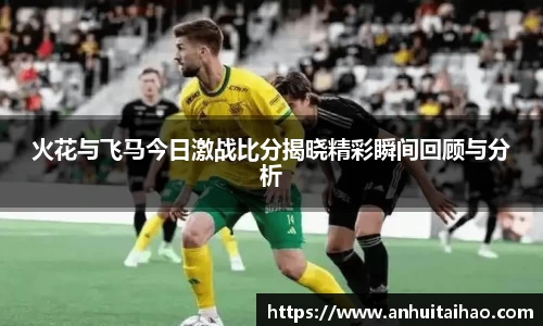 火花与飞马今日激战比分揭晓精彩瞬间回顾与分析