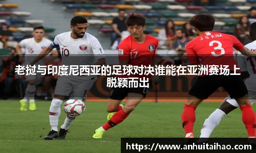 老挝与印度尼西亚的足球对决谁能在亚洲赛场上脱颖而出