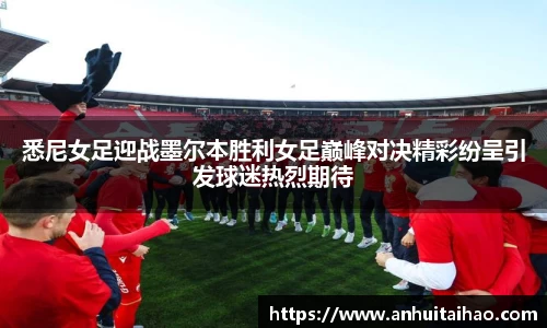 悉尼女足迎战墨尔本胜利女足巅峰对决精彩纷呈引发球迷热烈期待