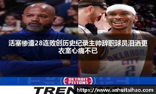 活塞惨遭28连败创历史纪录主帅辞职球员泪洒更衣室心痛不已