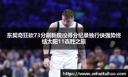 东契奇狂砍73分刷新现役得分纪录独行侠强势终结太阳11连胜之旅